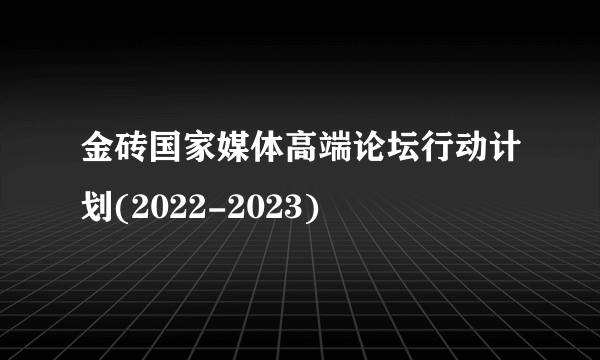 金砖国家媒体高端论坛行动计划(2022-2023)