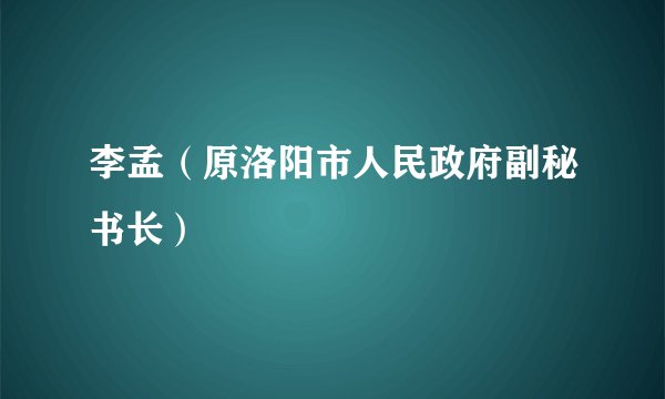 李孟（原洛阳市人民政府副秘书长）