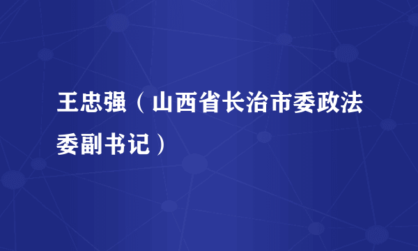 王忠强（山西省长治市委政法委副书记）