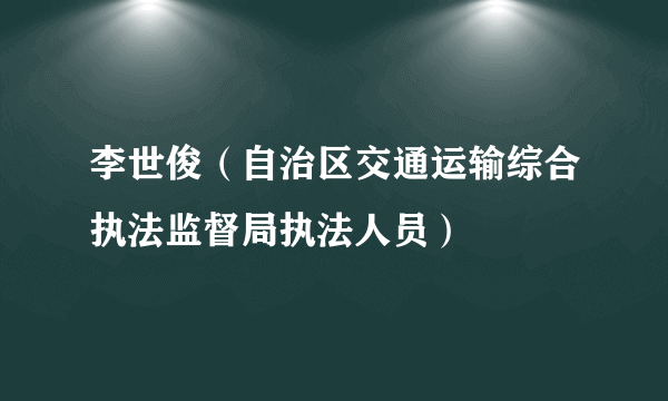 李世俊（自治区交通运输综合执法监督局执法人员）