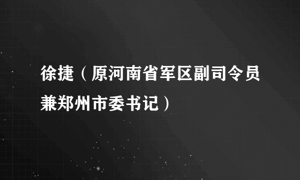 徐捷（原河南省军区副司令员兼郑州市委书记）