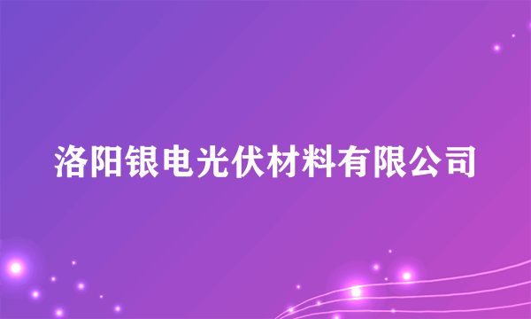 洛阳银电光伏材料有限公司