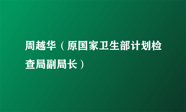 周越华（原国家卫生部计划检查局副局长）