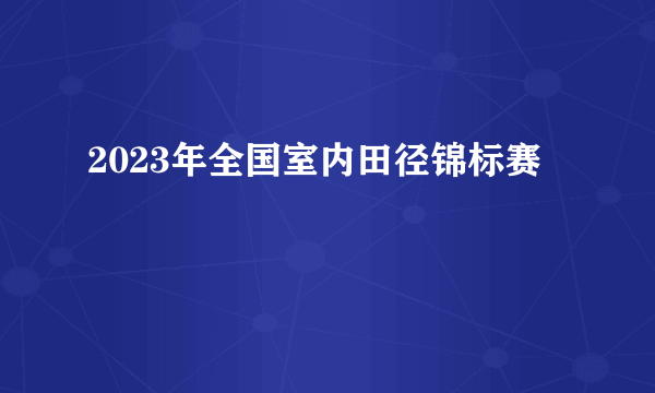 2023年全国室内田径锦标赛