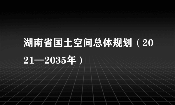 湖南省国土空间总体规划（2021—2035年）