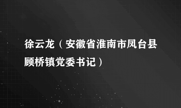 徐云龙（安徽省淮南市凤台县顾桥镇党委书记）