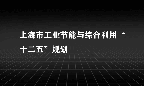 上海市工业节能与综合利用“十二五”规划