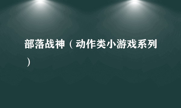 部落战神（动作类小游戏系列）