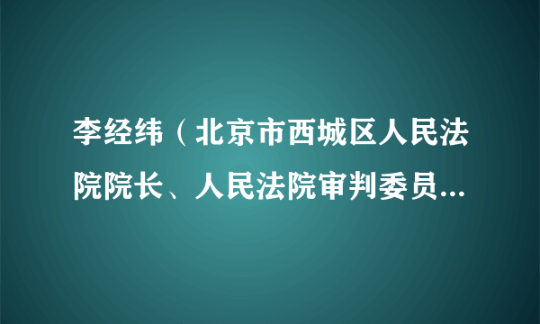 李经纬（北京市西城区人民法院院长、人民法院审判委员会委员、审判员）