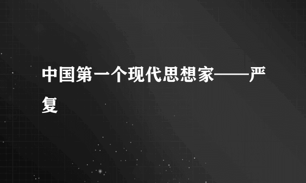 中国第一个现代思想家——严复