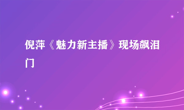 倪萍《魅力新主播》现场飙泪门