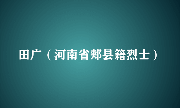 田广（河南省郏县籍烈士）