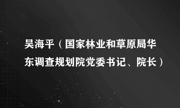 吴海平（国家林业和草原局华东调查规划院党委书记、院长）