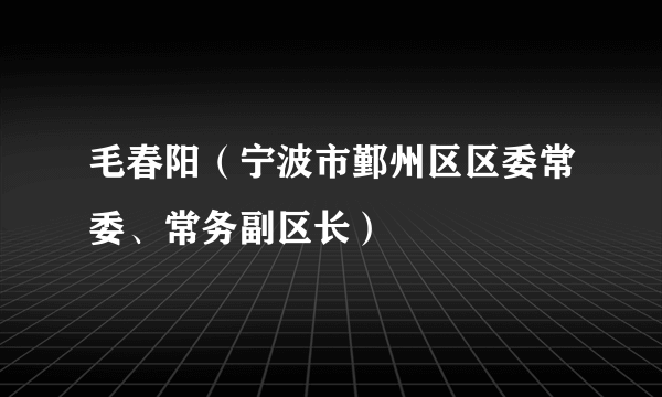 毛春阳（宁波市鄞州区区委常委、常务副区长）