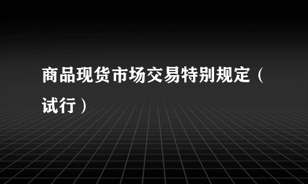 商品现货市场交易特别规定（试行）