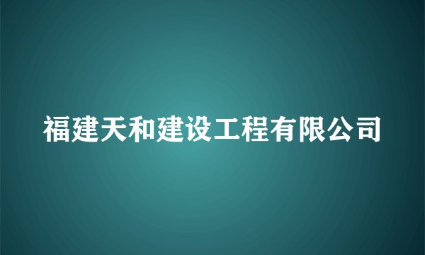 福建天和建设工程有限公司