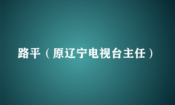 路平（原辽宁电视台主任）