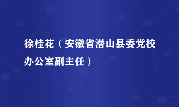 徐桂花（安徽省潜山县委党校办公室副主任）