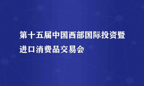 第十五届中国西部国际投资暨进口消费品交易会