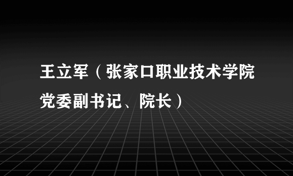 王立军（张家口职业技术学院党委副书记、院长）