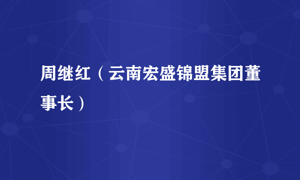 周继红（云南宏盛锦盟集团董事长）