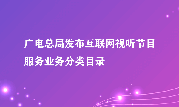 广电总局发布互联网视听节目服务业务分类目录