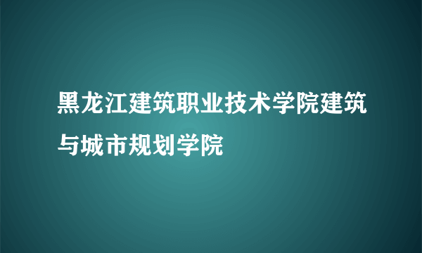 黑龙江建筑职业技术学院建筑与城市规划学院