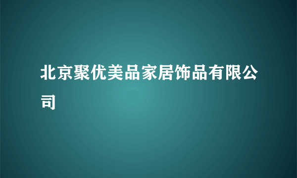 北京聚优美品家居饰品有限公司