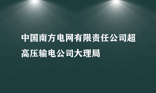 中国南方电网有限责任公司超高压输电公司大理局