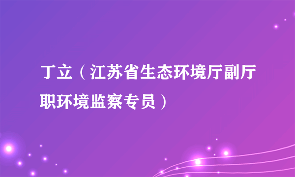 丁立（江苏省生态环境厅副厅职环境监察专员）