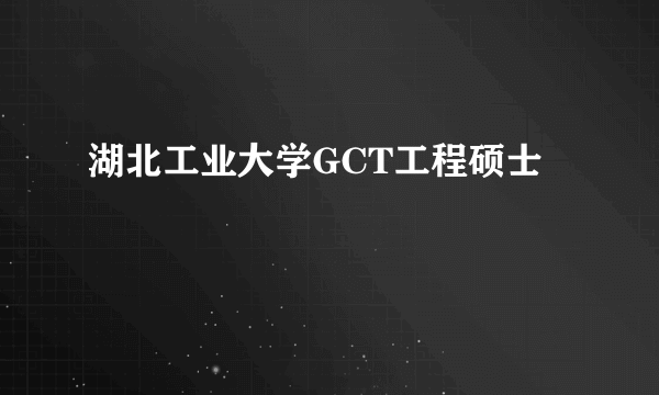 湖北工业大学GCT工程硕士