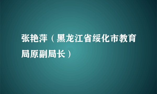 张艳萍（黑龙江省绥化市教育局原副局长）