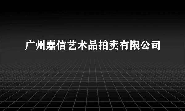 广州嘉信艺术品拍卖有限公司