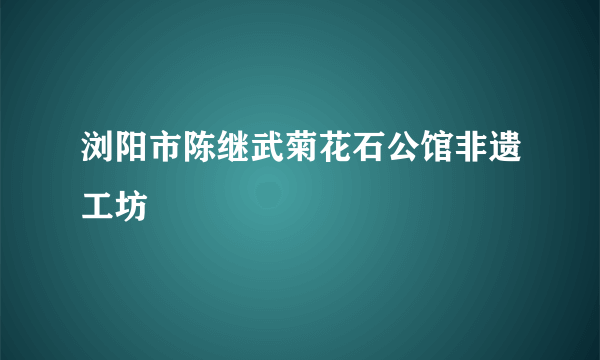 浏阳市陈继武菊花石公馆非遗工坊