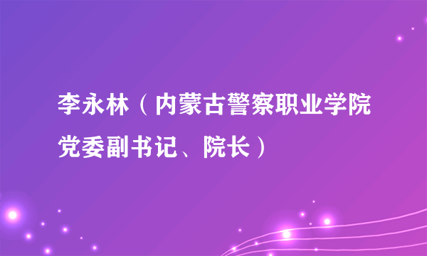 李永林（内蒙古警察职业学院党委副书记、院长）