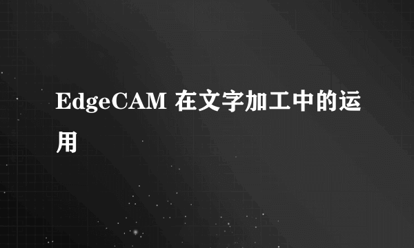 EdgeCAM 在文字加工中的运用