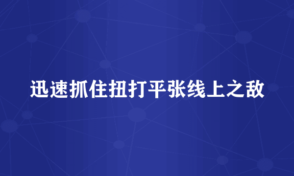 迅速抓住扭打平张线上之敌