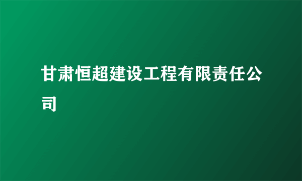 甘肃恒超建设工程有限责任公司