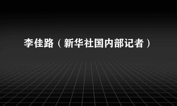 李佳路（新华社国内部记者）