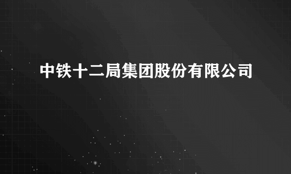 中铁十二局集团股份有限公司