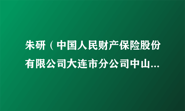 朱研（中国人民财产保险股份有限公司大连市分公司中山支公司原党支部委员、副总经理）