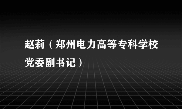 赵莉（郑州电力高等专科学校党委副书记）