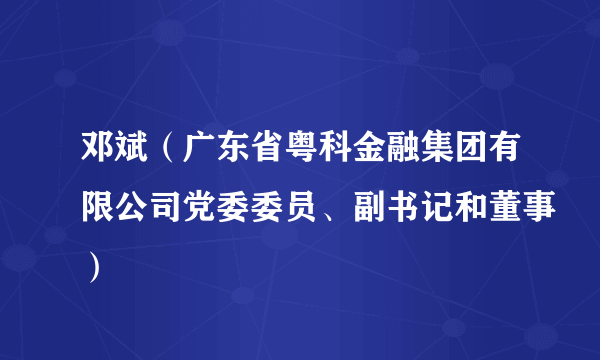 邓斌（广东省粤科金融集团有限公司党委委员、副书记和董事）