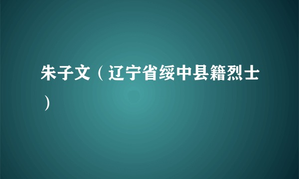 朱子文（辽宁省绥中县籍烈士）