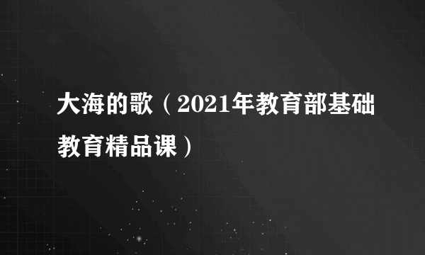 大海的歌（2021年教育部基础教育精品课）