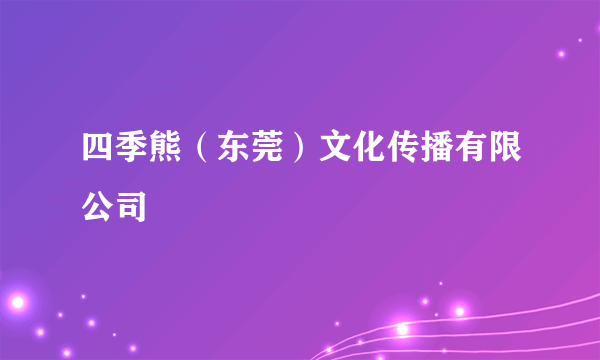 四季熊（东莞）文化传播有限公司