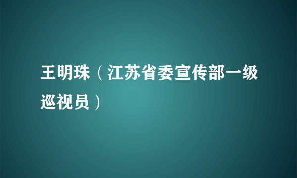 王明珠（江苏省委宣传部一级巡视员）