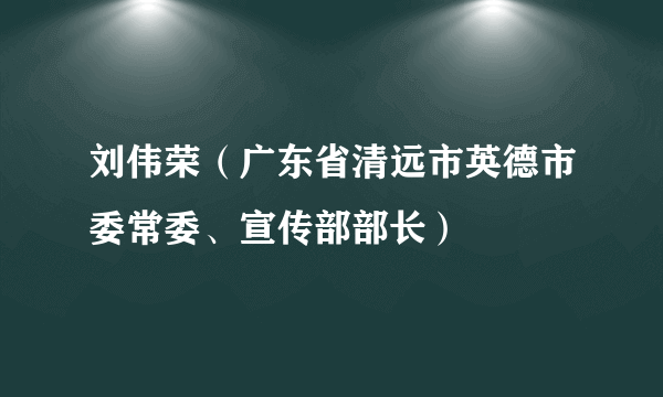 刘伟荣（广东省清远市英德市委常委、宣传部部长）