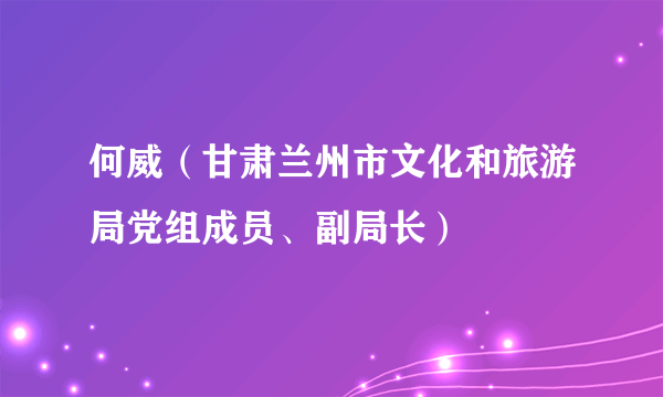 何威（甘肃兰州市文化和旅游局党组成员、副局长）