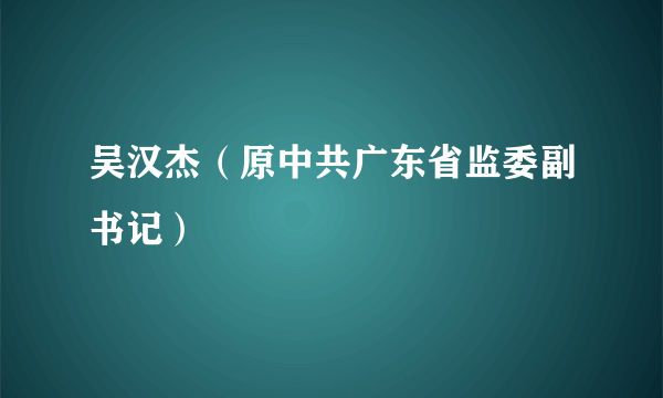 吴汉杰（原中共广东省监委副书记）